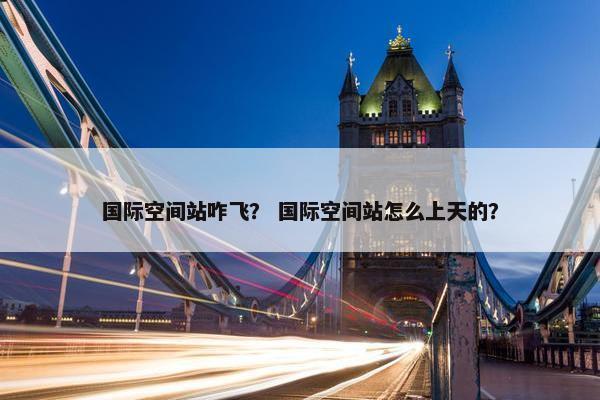 国际空间站咋飞？ 国际空间站怎么上天的？