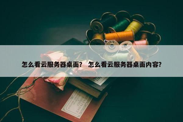 怎么看云服务器桌面？ 怎么看云服务器桌面内容？