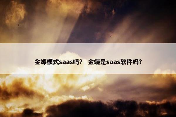 金蝶模式saas吗？ 金蝶是saas软件吗？