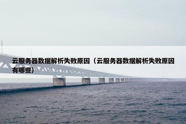 云服务器数据解析失败原因（云服务器数据解析失败原因有哪些）