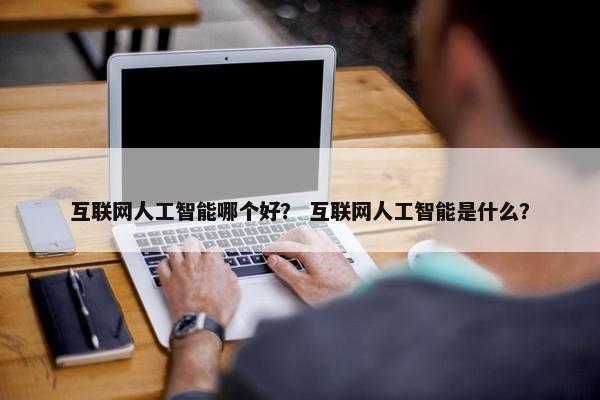 互联网人工智能哪个好？ 互联网人工智能是什么？