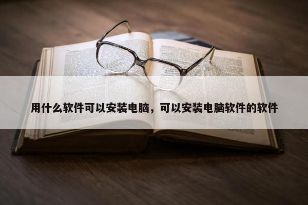 用什么软件可以安装电脑，可以安装电脑软件的软件
