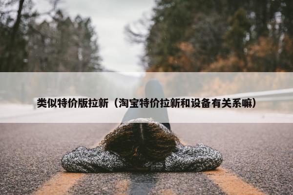 类似特价版拉新（淘宝特价拉新和设备有关系嘛）