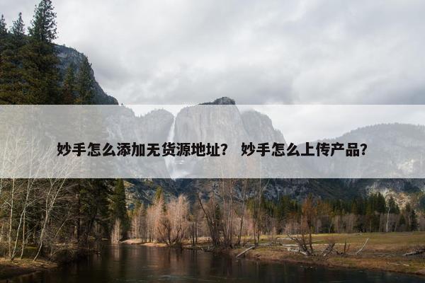 妙手怎么添加无货源地址？ 妙手怎么上传产品？