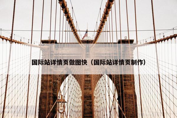 国际站详情页做图快（国际站详情页制作）