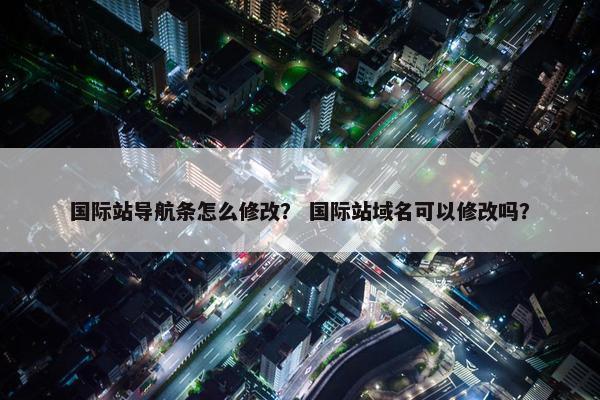 国际站导航条怎么修改？ 国际站域名可以修改吗？
