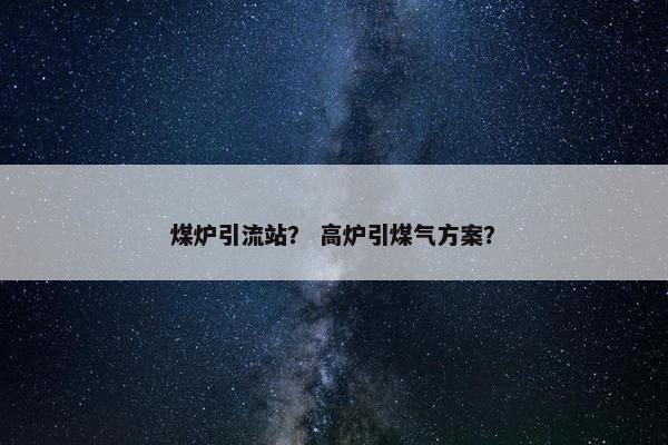 煤炉引流站？ 高炉引煤气方案？