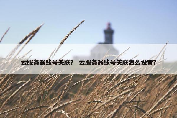云服务器账号关联？ 云服务器账号关联怎么设置？