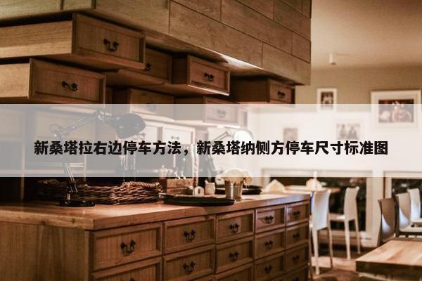 新桑塔拉右边停车方法，新桑塔纳侧方停车尺寸标准图