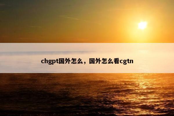 chgpt国外怎么，国外怎么看cgtn