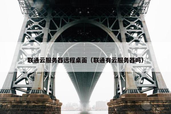 联通云服务器远程桌面（联通有云服务器吗）