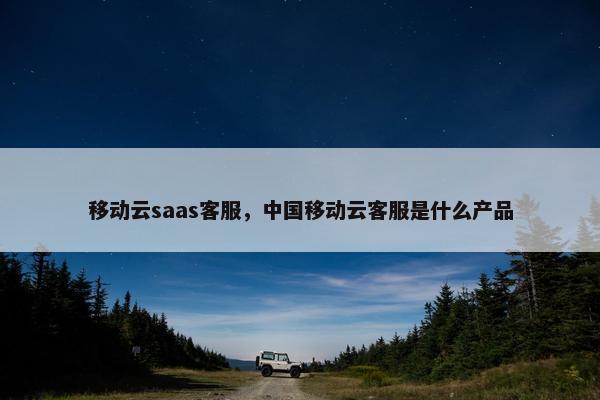 移动云saas客服，中国移动云客服是什么产品