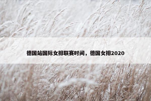 德国站国际女排联赛时间，德国女排2020