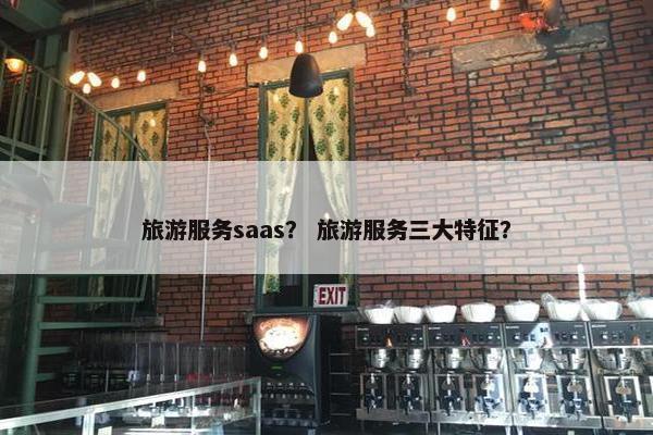 旅游服务saas？ 旅游服务三大特征？