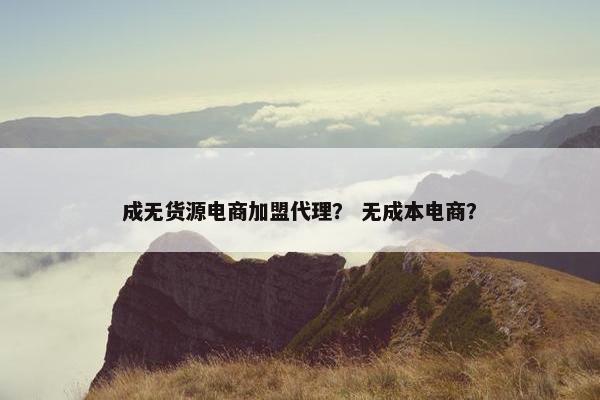 成无货源电商加盟代理？ 无成本电商？