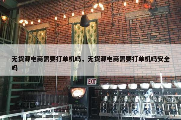 无货源电商需要打单机吗，无货源电商需要打单机吗安全吗