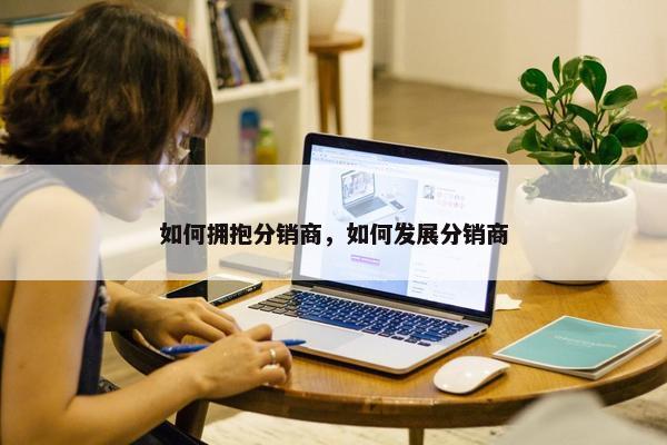 如何拥抱分销商，如何发展分销商
