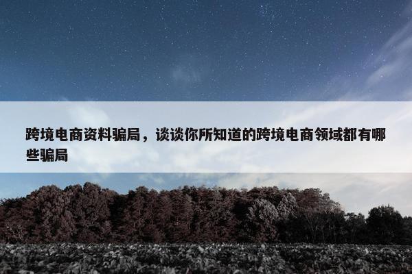跨境电商资料骗局，谈谈你所知道的跨境电商领域都有哪些骗局