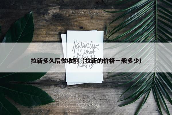 拉新多久后做收割（拉新的价格一般多少）