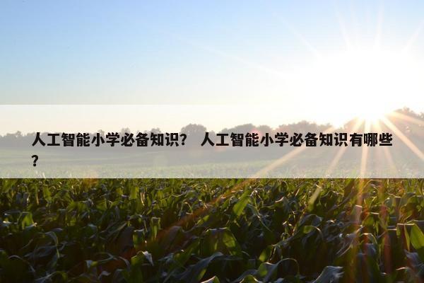 人工智能小学必备知识？ 人工智能小学必备知识有哪些？