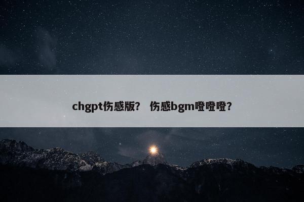 chgpt伤感版？ 伤感bgm噔噔噔？