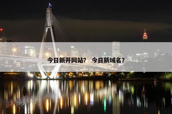 今日新开网站？ 今日新域名？