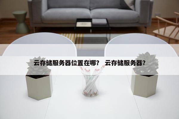 云存储服务器位置在哪？ 云存储服务器？