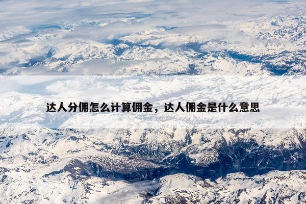 达人分佣怎么计算佣金，达人佣金是什么意思