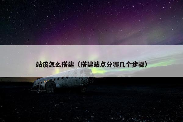站该怎么搭建（搭建站点分哪几个步骤）