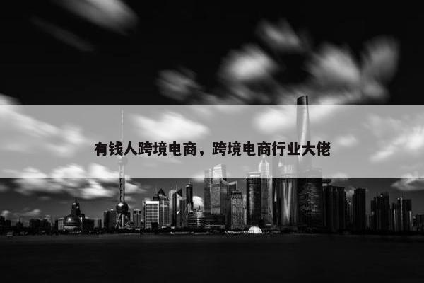 有钱人跨境电商，跨境电商行业大佬