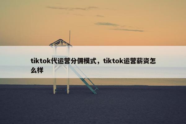 tiktok代运营分佣模式，tiktok运营薪资怎么样