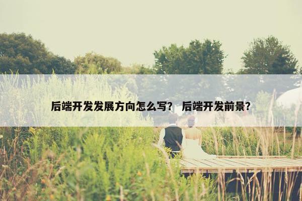 后端开发发展方向怎么写？ 后端开发前景？