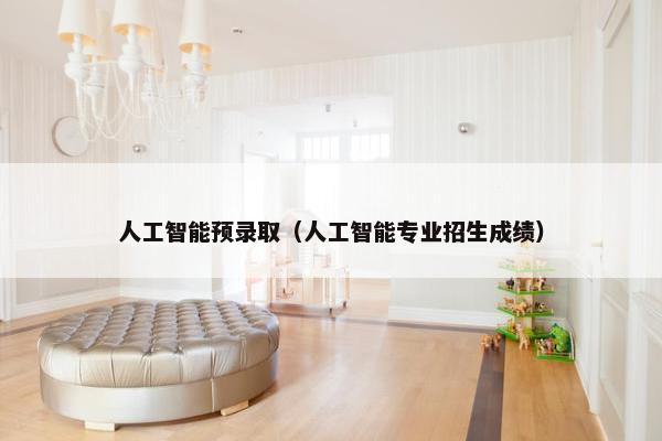 人工智能预录取（人工智能专业招生成绩）