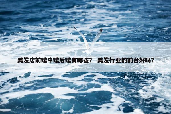 美发店前端中端后端有哪些？ 美发行业的前台好吗？