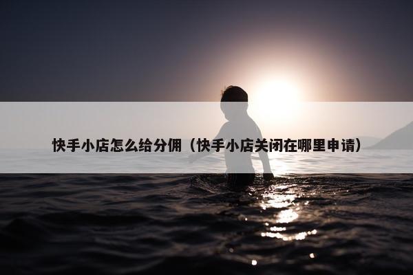 快手小店怎么给分佣（快手小店关闭在哪里申请）