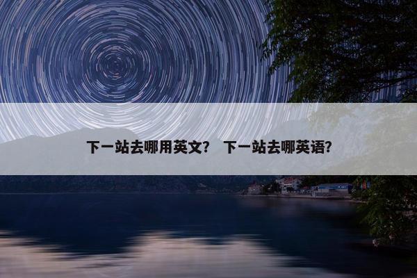 下一站去哪用英文？ 下一站去哪英语？