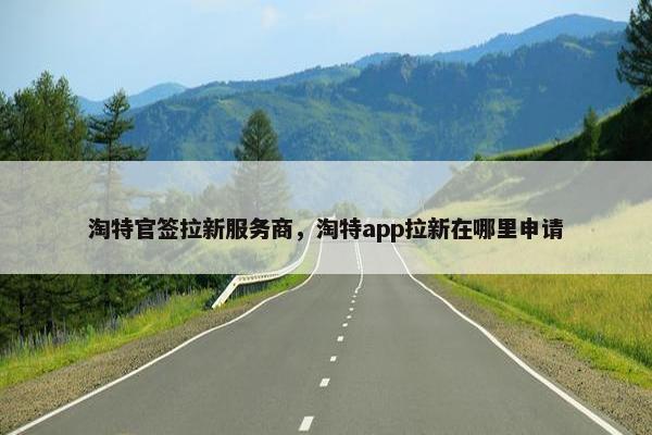 淘特官签拉新服务商，淘特app拉新在哪里申请