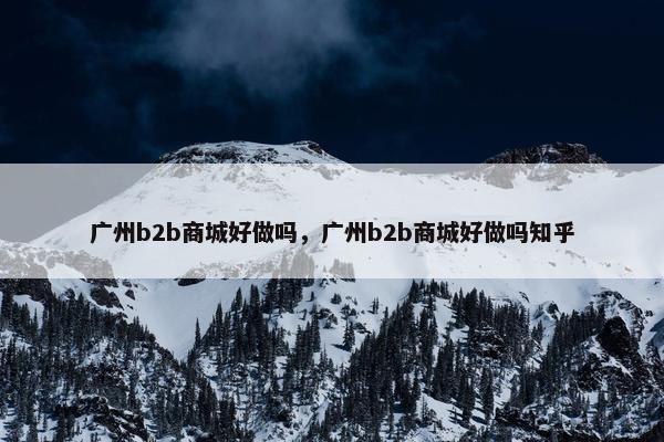 广州b2b商城好做吗，广州b2b商城好做吗知乎