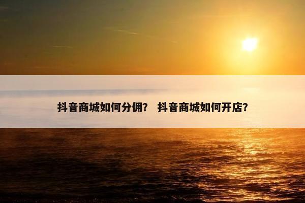 抖音商城如何分佣？ 抖音商城如何开店？