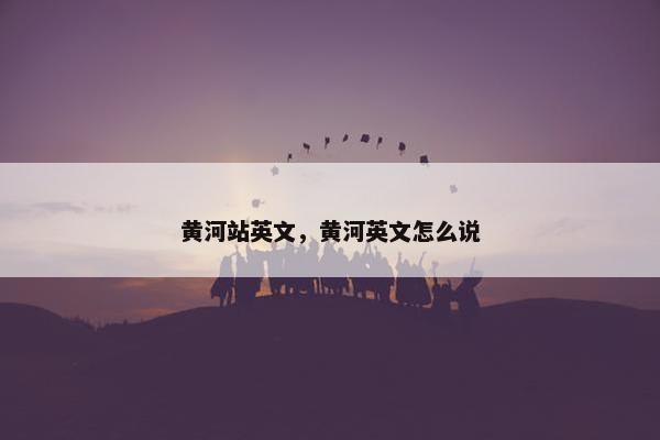 黄河站英文，黄河英文怎么说