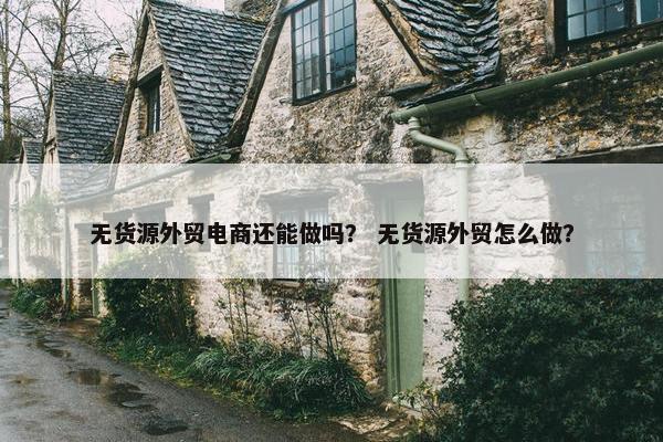无货源外贸电商还能做吗？ 无货源外贸怎么做？