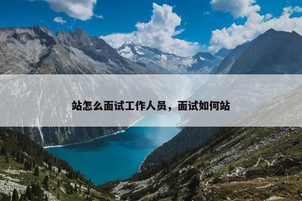 站怎么面试工作人员，面试如何站
