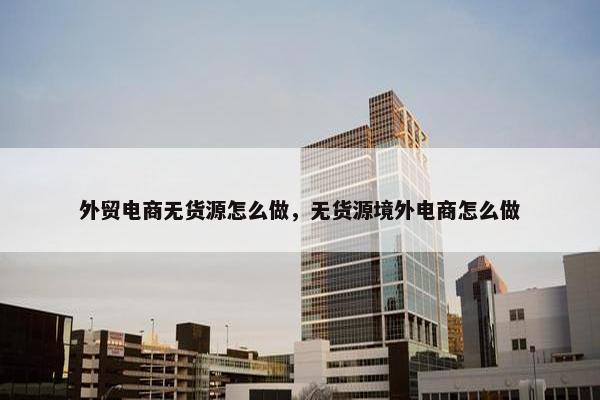 外贸电商无货源怎么做，无货源境外电商怎么做