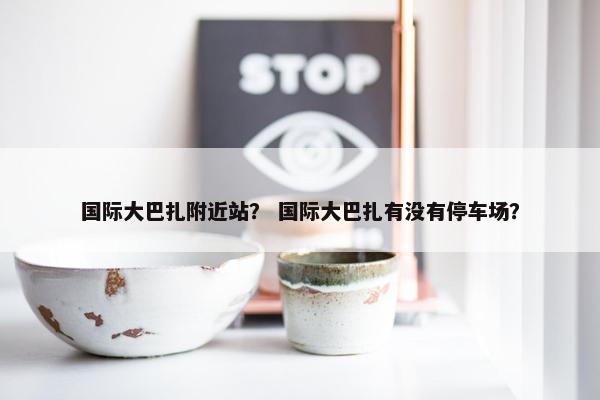 国际大巴扎附近站？ 国际大巴扎有没有停车场？