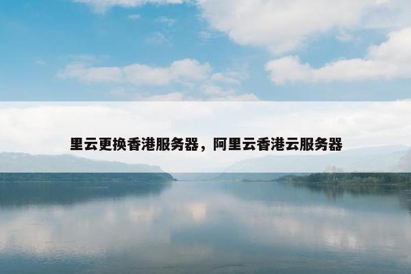 里云更换香港服务器，阿里云香港云服务器