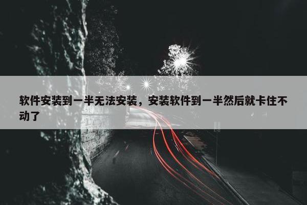 软件安装到一半无法安装，安装软件到一半然后就卡住不动了
