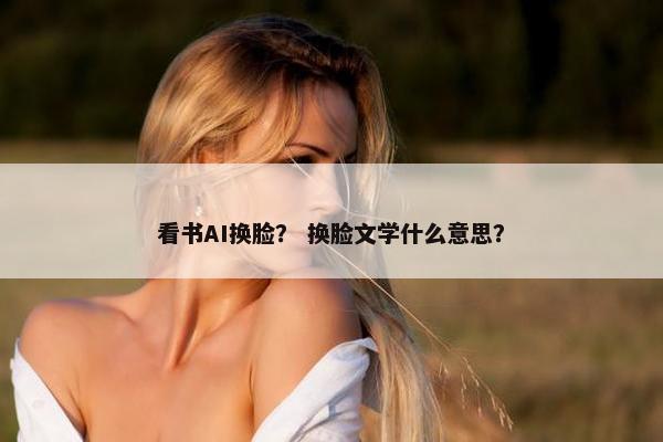 看书AI换脸？ 换脸文学什么意思？