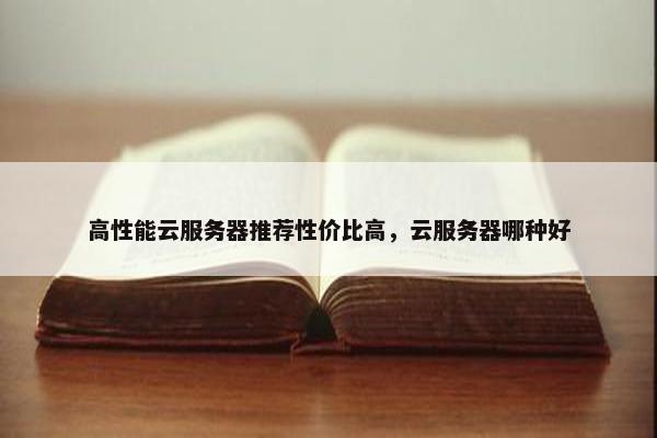 高性能云服务器推荐性价比高，云服务器哪种好