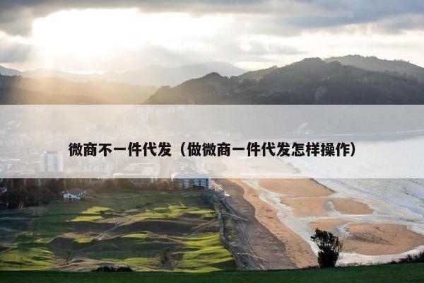 微商不一件代发（做微商一件代发怎样操作）