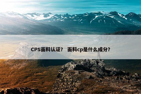 CPS面料认证？ 面料cp是什么成分？